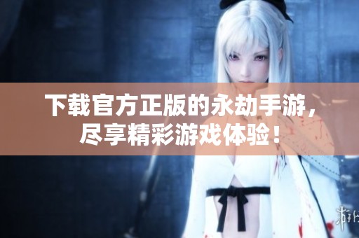 下载官方正版的永劫手游，尽享精彩游戏体验！
