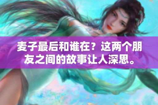 麦子最后和谁在？这两个朋友之间的故事让人深思。