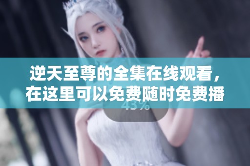 逆天至尊的全集在线观看，在这里可以免费随时免费播放哦