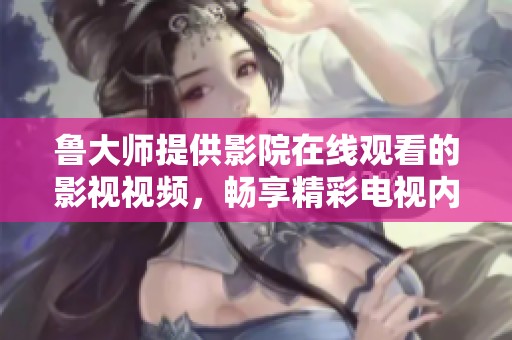 鲁大师提供影院在线观看的影视视频，畅享精彩电视内容不容错过