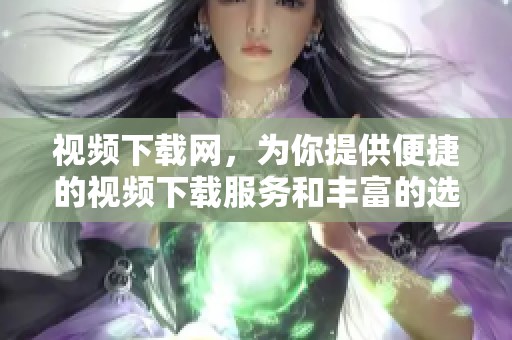 视频下载网，为你提供便捷的视频下载服务和丰富的选择