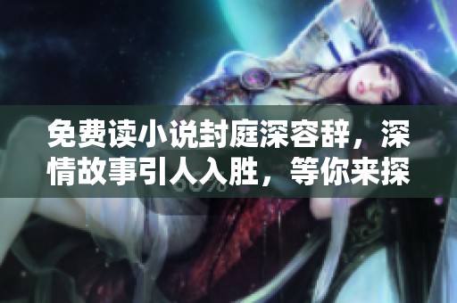 免费读小说封庭深容辞，深情故事引人入胜，等你来探索