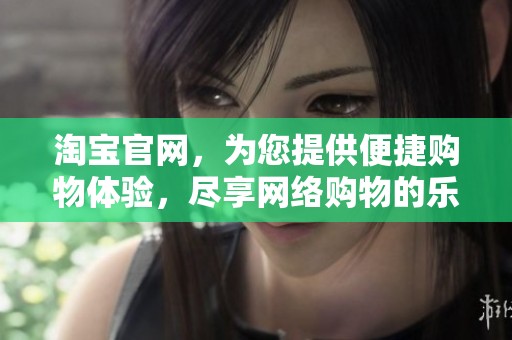 淘宝官网，为您提供便捷购物体验，尽享网络购物的乐趣与便利。