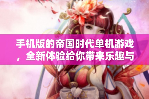 手机版的帝国时代单机游戏，全新体验给你带来乐趣与挑战