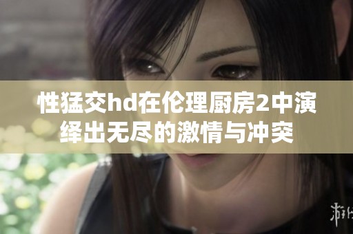性猛交hd在伦理厨房2中演绎出无尽的激情与冲突