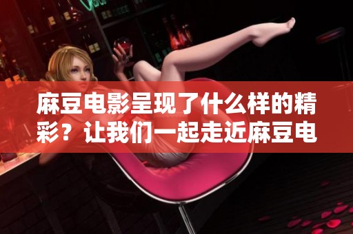 麻豆电影呈现了什么样的精彩？让我们一起走近麻豆电影的魅力世界。