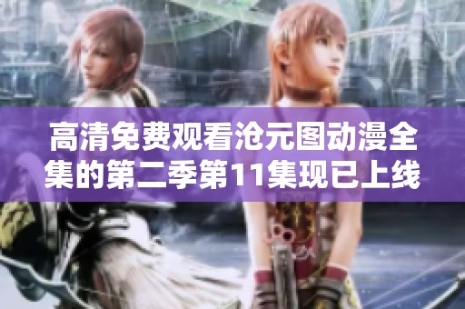 高清免费观看沧元图动漫全集的第二季第11集现已上线，快来观看吧！