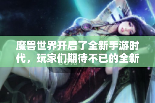 魔兽世界开启了全新手游时代，玩家们期待不已的全新冒险即将来临