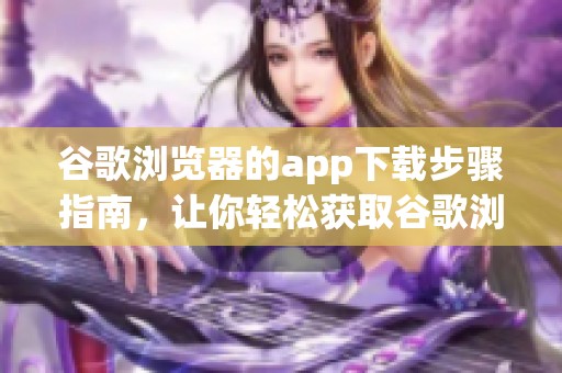 谷歌浏览器的app下载步骤指南，让你轻松获取谷歌浏览器应用程序