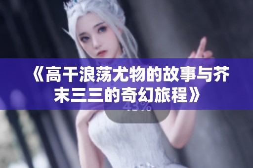 《高干浪荡尤物的故事与芥末三三的奇幻旅程》