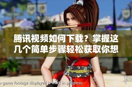 腾讯视频如何下载？掌握这几个简单步骤轻松获取你想看的内容