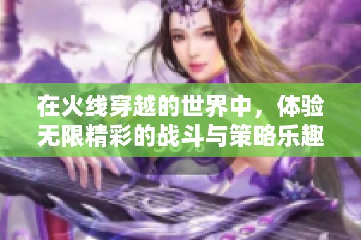 在火线穿越的世界中，体验无限精彩的战斗与策略乐趣