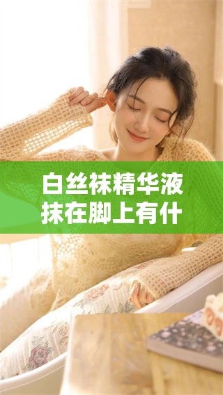 白丝袜精华液抹在脚上有什么功效，竟然能带来如此惊人的效果