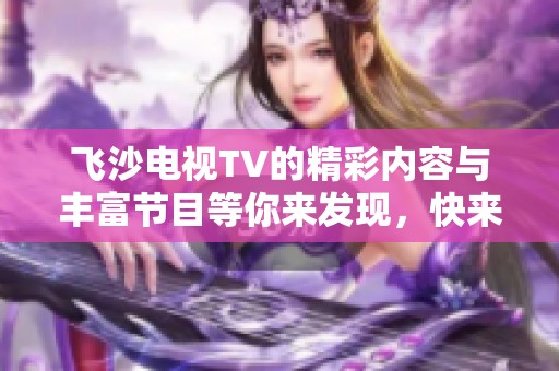 飞沙电视TV的精彩内容与丰富节目等你来发现，快来加入我们的视听盛宴吧