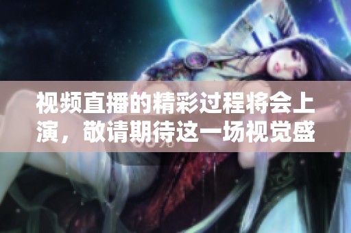 视频直播的精彩过程将会上演，敬请期待这一场视觉盛宴！