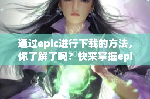 通过epic进行下载的方法，你了解了吗？快来掌握epic下载技巧吧！