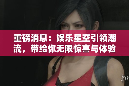 重磅消息：娱乐星空引领潮流，带给你无限惊喜与体验