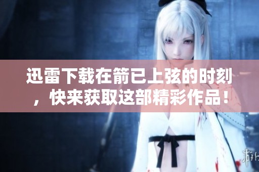 迅雷下载在箭已上弦的时刻，快来获取这部精彩作品！