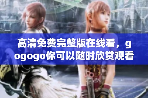高清免费完整版在线看，gogogo你可以随时欣赏观看精彩内容