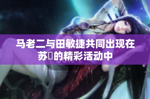 马老二与田敏捷共同出现在苏玥的精彩活动中