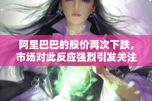 阿里巴巴的股价再次下跌，市场对此反应强烈引发关注