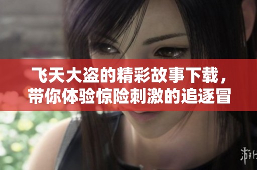 飞天大盗的精彩故事下载，带你体验惊险刺激的追逐冒险之旅
