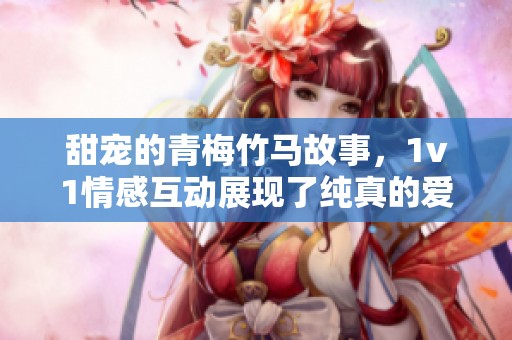 甜宠的青梅竹马故事，1v1情感互动展现了纯真的爱意