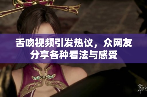 舌吻视频引发热议，众网友分享各种看法与感受