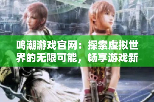 鸣潮游戏官网：探索虚拟世界的无限可能，畅享游戏新体验