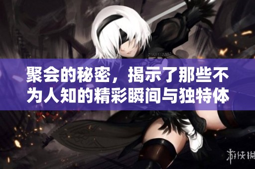 聚会的秘密，揭示了那些不为人知的精彩瞬间与独特体验
