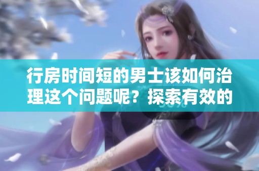 行房时间短的男士该如何治理这个问题呢？探索有效的解决办法。