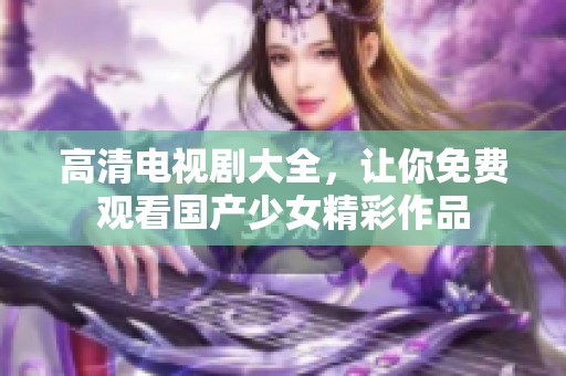 高清电视剧大全，让你免费观看国产少女精彩作品