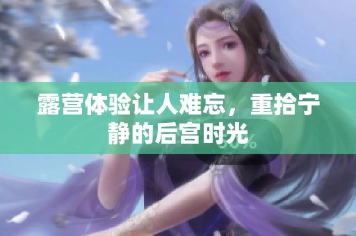 露营体验让人难忘，重拾宁静的后宫时光