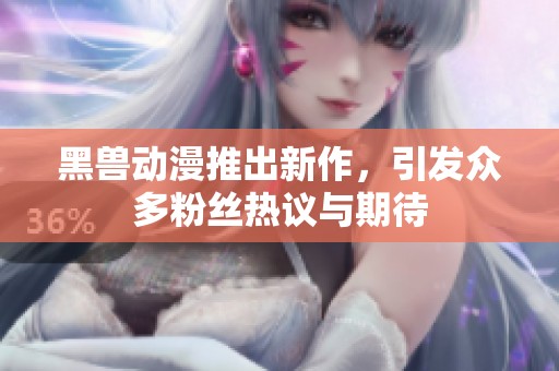 黑兽动漫推出新作，引发众多粉丝热议与期待