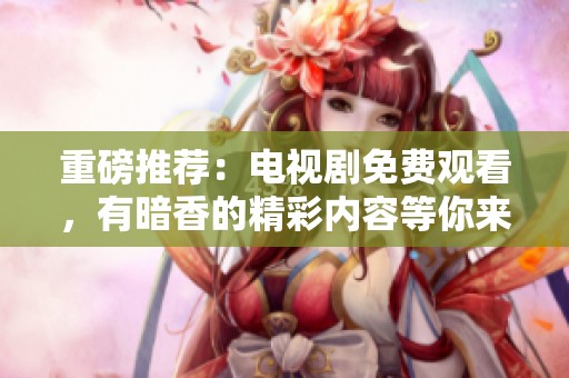 重磅推荐：电视剧免费观看，有暗香的精彩内容等你来欣赏