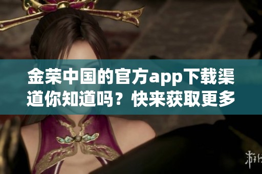 金荣中国的官方app下载渠道你知道吗？快来获取更多信息吧！
