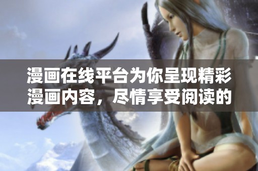 漫画在线平台为你呈现精彩漫画内容，尽情享受阅读的乐趣吧