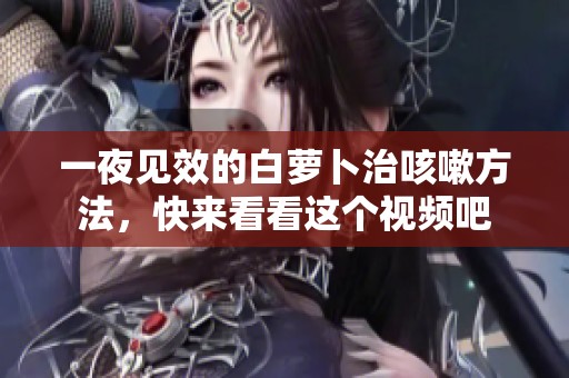 一夜见效的白萝卜治咳嗽方法，快来看看这个视频吧