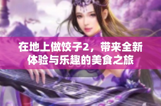在地上做饺子2，带来全新体验与乐趣的美食之旅
