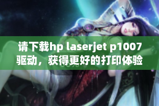 请下载hp laserjet p1007驱动，获得更好的打印体验和性能提升。