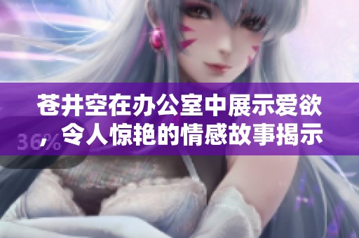 苍井空在办公室中展示爱欲，令人惊艳的情感故事揭示其中秘密与挑战