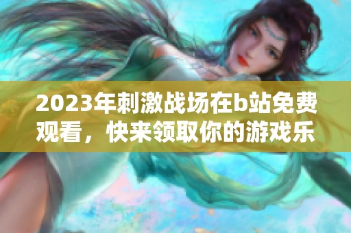 2023年刺激战场在b站免费观看，快来领取你的游戏乐趣吧