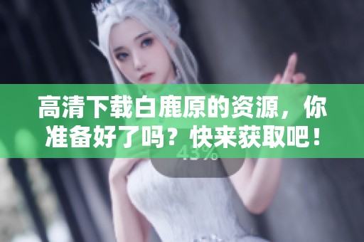 高清下载白鹿原的资源，你准备好了吗？快来获取吧！