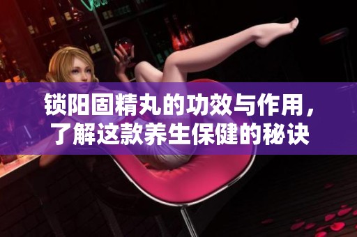 锁阳固精丸的功效与作用，了解这款养生保健的秘诀