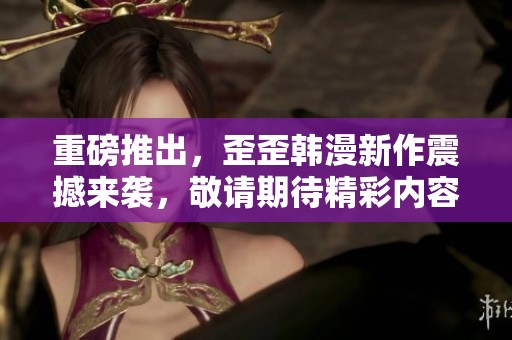 重磅推出，歪歪韩漫新作震撼来袭，敬请期待精彩内容！