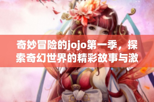 奇妙冒险的jojo第一季，探索奇幻世界的精彩故事与激烈战斗