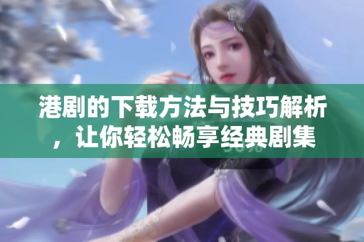 港剧的下载方法与技巧解析，让你轻松畅享经典剧集