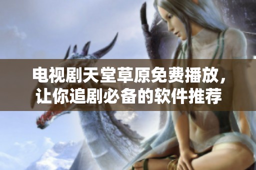 电视剧天堂草原免费播放，让你追剧必备的软件推荐