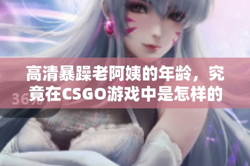 高清暴躁老阿姨的年龄，究竟在CSGO游戏中是怎样的？
