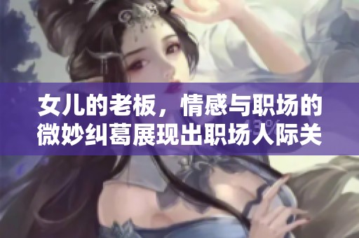女儿的老板，情感与职场的微妙纠葛展现出职场人际关系的复杂性